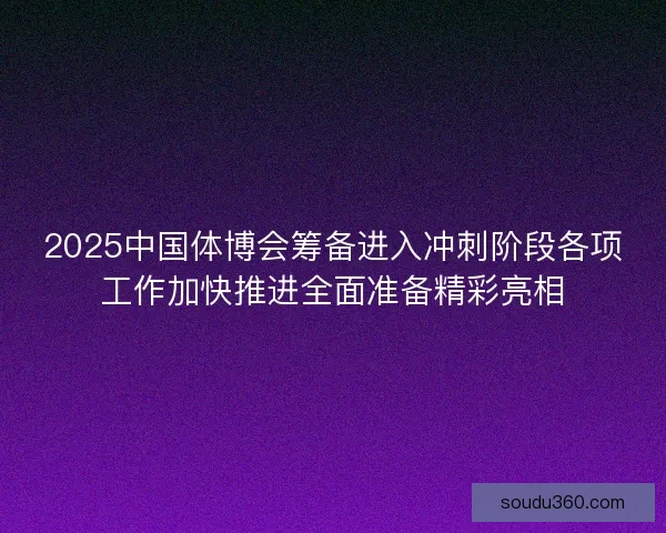 2025中国体博会筹备进入冲刺阶段各项工作加快推进全面准备精彩亮相