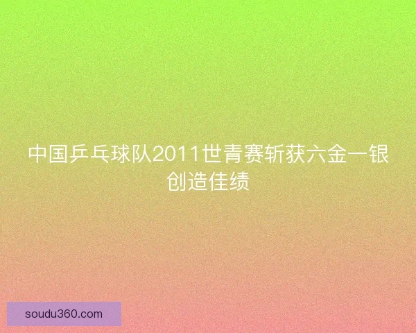 中国乒乓球队2011世青赛斩获六金一银创造佳绩