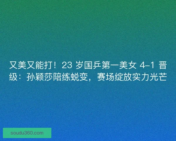 又美又能打！23 岁国乒第一美女 4-1 晋级：孙颖莎陪练蜕变，赛场绽放实力光芒
