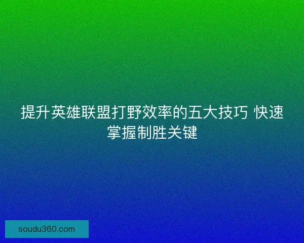 提升英雄联盟打野效率的五大技巧 快速掌握制胜关键