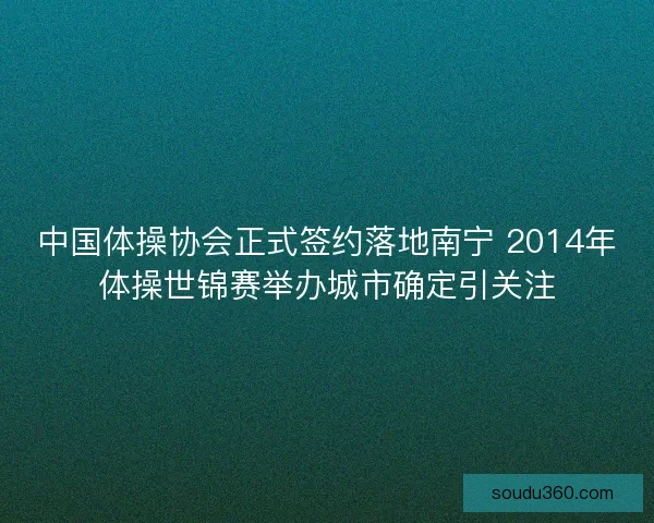 中国体操协会正式签约落地南宁 2014年体操世锦赛举办城市确定引关注