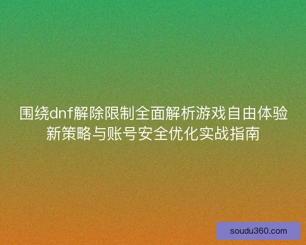 围绕dnf解除限制全面解析游戏自由体验新策略与账号安全优化实战指南